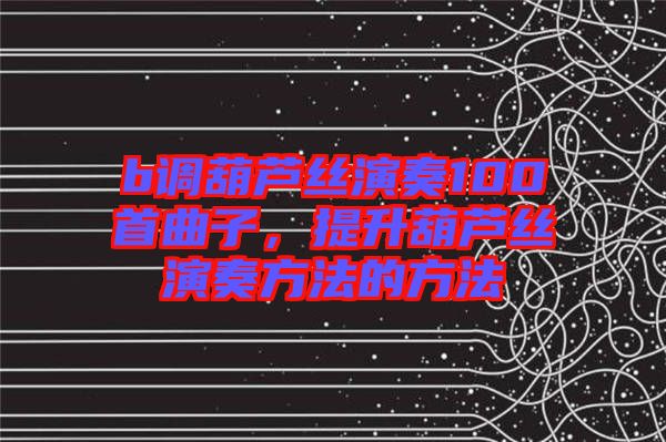 b調(diào)葫蘆絲演奏100首曲子，提升葫蘆絲演奏方法的方法