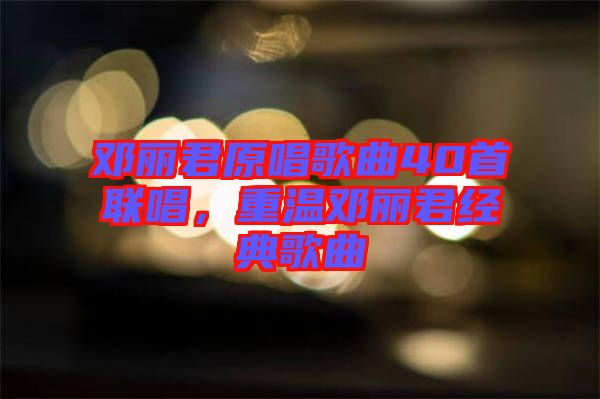 鄧麗君原唱歌曲40首聯(lián)唱，重溫鄧麗君經(jīng)典歌曲