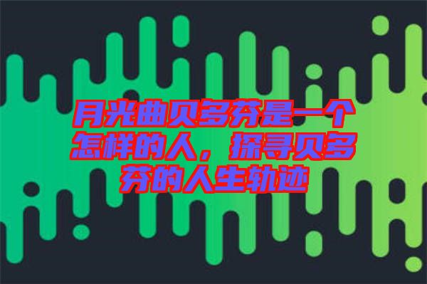 月光曲貝多芬是一個(gè)怎樣的人，探尋貝多芬的人生軌跡