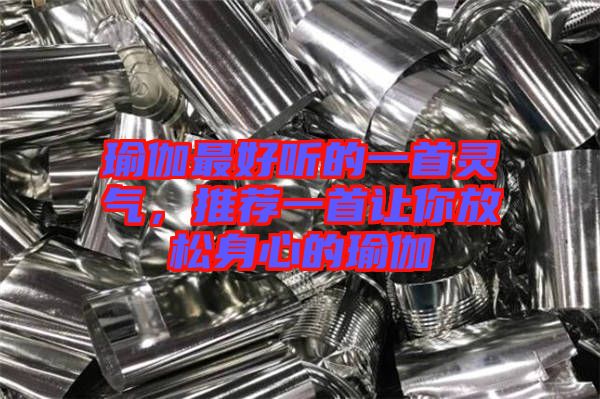 瑜伽最好聽的一首靈氣，推薦一首讓你放松身心的瑜伽