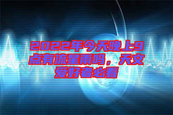2022年今天晚上9點(diǎn)有流星雨嗎，天文愛(ài)好者必看