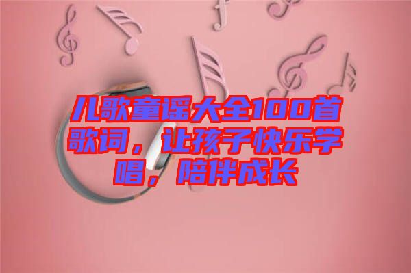 兒歌童謠大全100首歌詞，讓孩子快樂學(xué)唱，陪伴成長