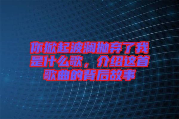 你掀起波瀾拋棄了我是什么歌，介紹這首歌曲的背后故事