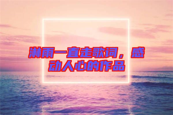 淋雨一直走歌詞，感動(dòng)人心的作品