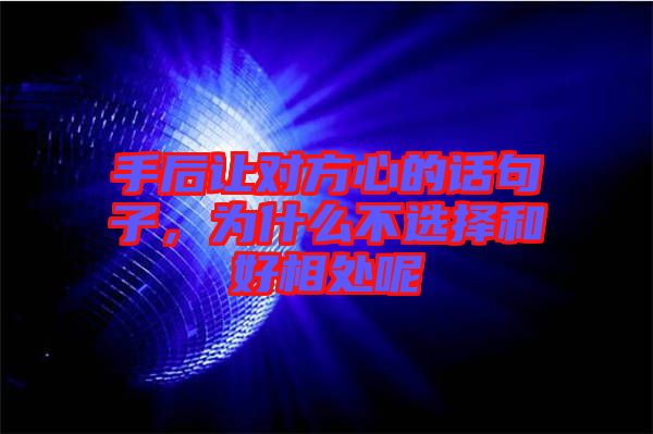 手后讓對(duì)方心的話句子，為什么不選擇和好相處呢