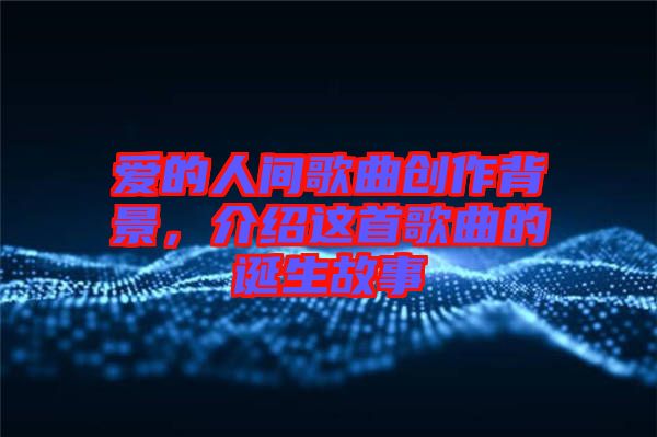愛的人間歌曲創(chuàng)作背景，介紹這首歌曲的誕生故事