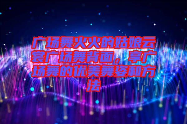 廣場舞火火的姑娘云裳廣場舞背面，享廣場舞的優(yōu)美舞姿和方法