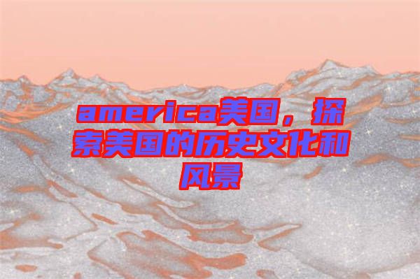 america美國(guó)，探索美國(guó)的歷史文化和風(fēng)景