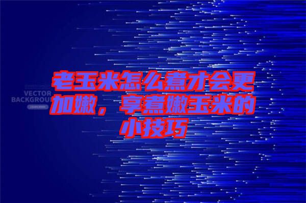 老玉米怎么煮才會(huì)更加嫩，享煮嫩玉米的小技巧