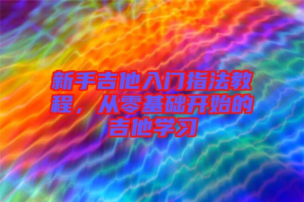 新手吉他入門(mén)指法教程，從零基礎(chǔ)開(kāi)始的吉他學(xué)習(xí)