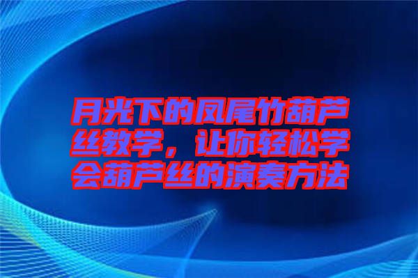 月光下的鳳尾竹葫蘆絲教學(xué)，讓你輕松學(xué)會葫蘆絲的演奏方法