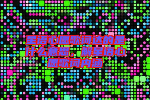 星語心愿歌詞達(dá)的是什么意思，解星語心愿歌詞內(nèi)涵
