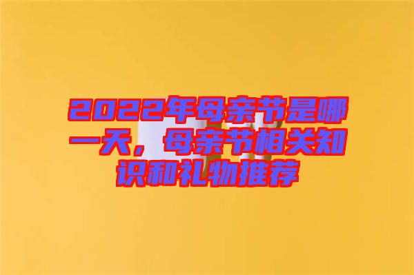 2022年母親節(jié)是哪一天，母親節(jié)相關(guān)知識和禮物推薦