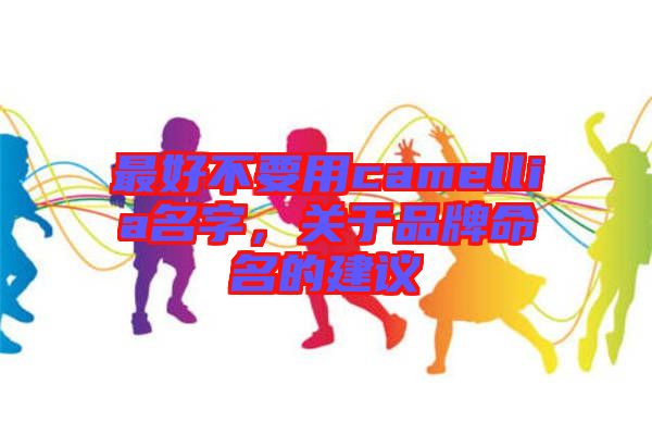 最好不要用camellia名字，關于品牌命名的建議