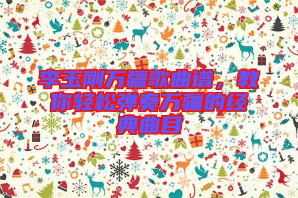 李玉剛?cè)f疆歌曲譜，教你輕松彈奏萬疆的經(jīng)典曲目