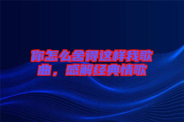 你怎么舍得這樣我歌曲，感解經(jīng)典情歌