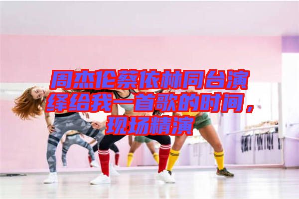 周杰倫蔡依林同臺演繹給我一首歌的時間，現(xiàn)場精演