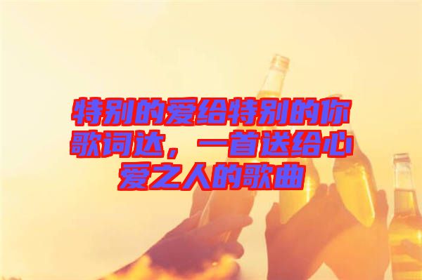 特別的愛給特別的你歌詞達(dá)，一首送給心愛之人的歌曲