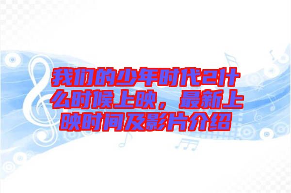 我們的少年時(shí)代2什么時(shí)候上映，最新上映時(shí)間及影片介紹
