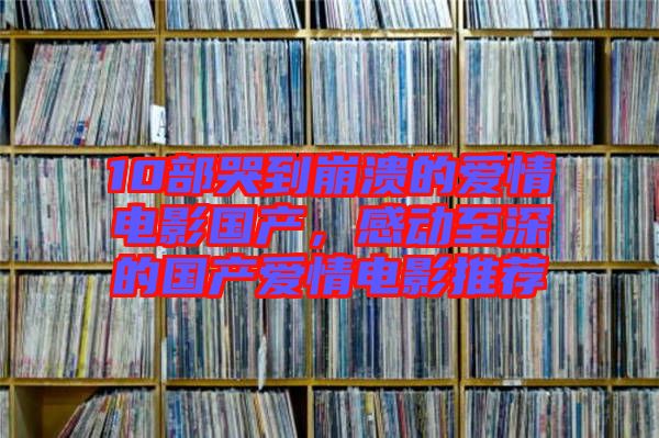 10部哭到崩潰的愛情電影國產(chǎn)，感動至深的國產(chǎn)愛情電影推薦