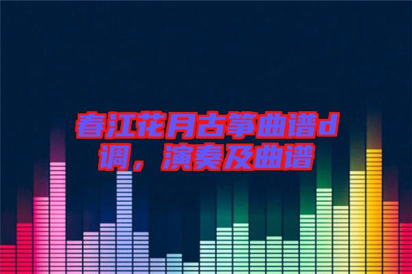 春江花月古箏曲譜d調，演奏及曲譜