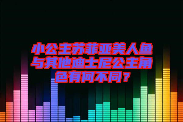 小公主蘇菲亞美人魚與其他迪士尼公主角色有何不同？