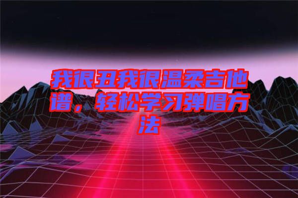 我很丑我很溫柔吉他譜，輕松學(xué)習(xí)彈唱方法
