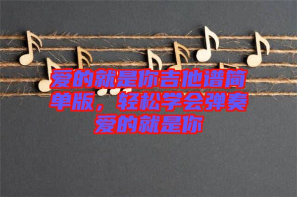 愛的就是你吉他譜簡(jiǎn)單版，輕松學(xué)會(huì)彈奏愛的就是你