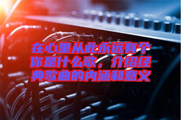 在心里從此永遠有個你是什么歌，介紹經典歌曲的內涵和意義