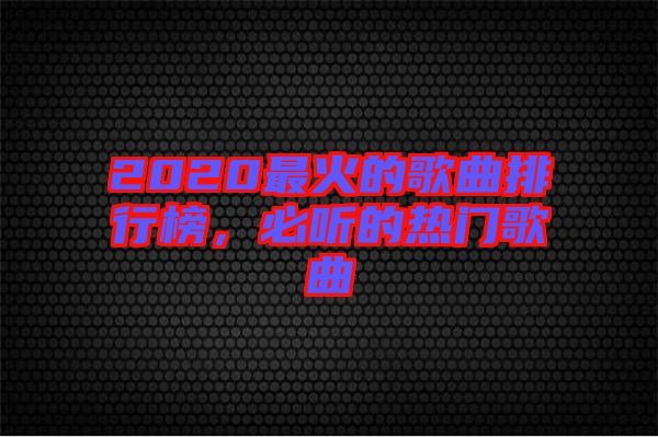 2020最火的歌曲排行榜，必聽的熱門歌曲