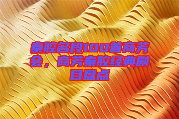 秦腔名段100首商芳會，商芳秦腔經(jīng)典劇目盤點(diǎn)