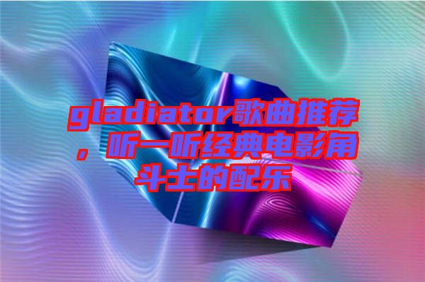 gladiator歌曲推薦，聽一聽經典電影角斗士的配樂