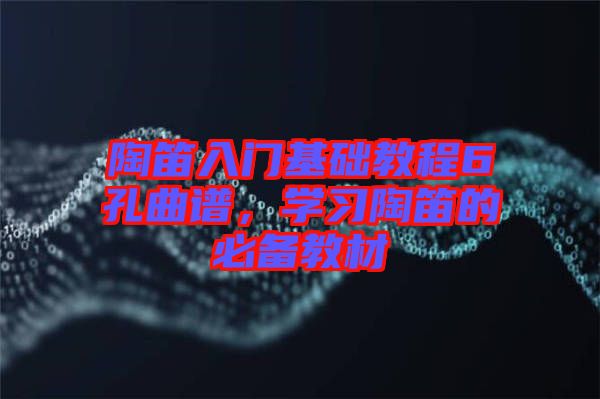 陶笛入門基礎教程6孔曲譜，學習陶笛的必備教材