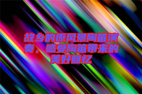 故鄉(xiāng)的原風(fēng)景陶笛演奏，感受陶笛帶來的美好回憶