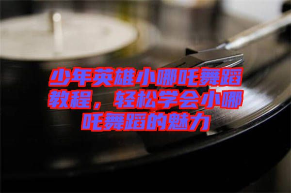 少年英雄小哪吒舞蹈教程，輕松學(xué)會小哪吒舞蹈的魅力