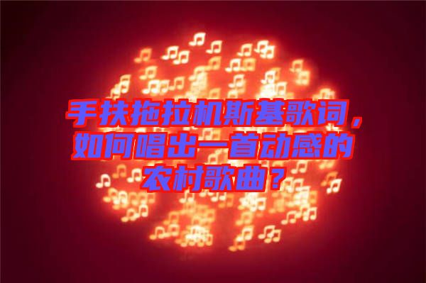 手扶拖拉機(jī)斯基歌詞，如何唱出一首動感的農(nóng)村歌曲？