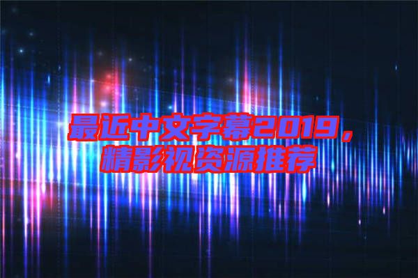 最近中文字幕2019，精影視資源推薦