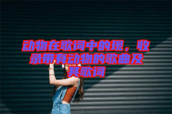 動物在歌詞中的現(xiàn)，收錄帶有動物的歌曲及其歌詞