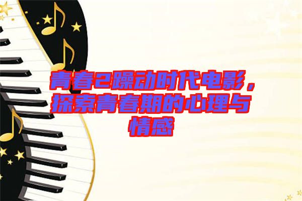 青春2躁動時代電影，探索青春期的心理與情感