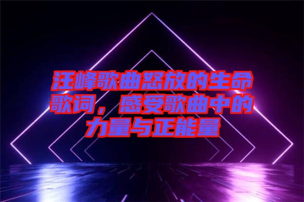 汪峰歌曲怒放的生命歌詞，感受歌曲中的力量與正能量