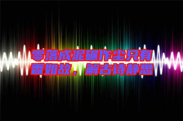 零落成泥碾作塵只有香如故，解古詩靜思