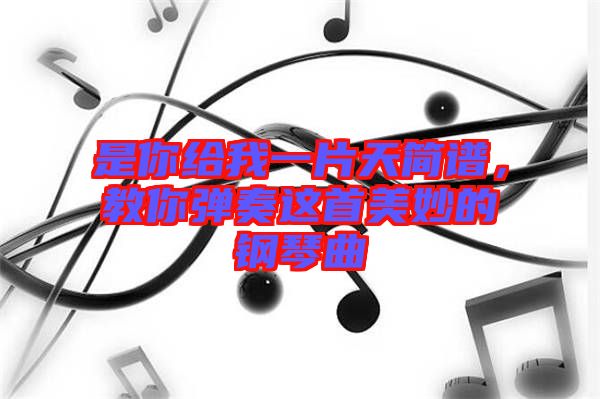 是你給我一片天簡譜，教你彈奏這首美妙的鋼琴曲