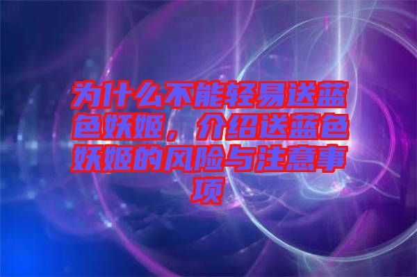 為什么不能輕易送藍(lán)色妖姬，介紹送藍(lán)色妖姬的風(fēng)險與注意事項