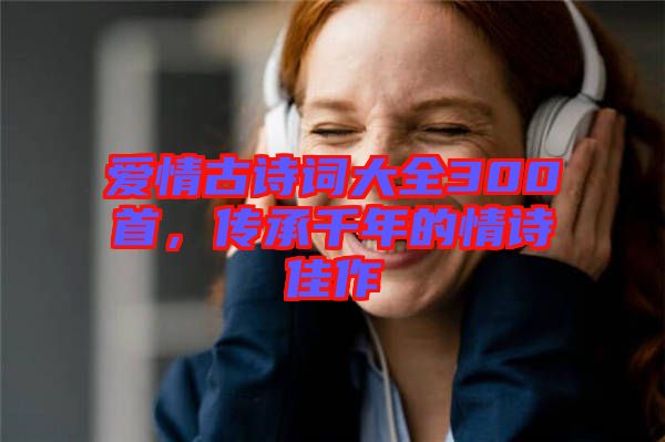 愛情古詩詞大全300首，傳承千年的情詩佳作