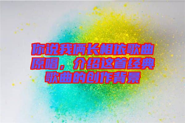 你說我倆長(zhǎng)相依歌曲原唱，介紹這首經(jīng)典歌曲的創(chuàng)作背景