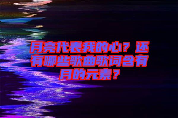 月亮代表我的心？還有哪些歌曲歌詞含有月的元素？
