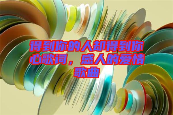得到你的人卻得到你心歌詞，感人的愛情歌曲