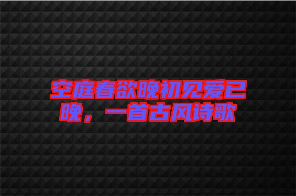 空庭春欲晚初見愛已晚，一首古風(fēng)詩歌