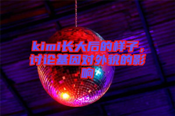 kimi長(zhǎng)大后的樣子，討論基因?qū)ν饷驳挠绊? width=