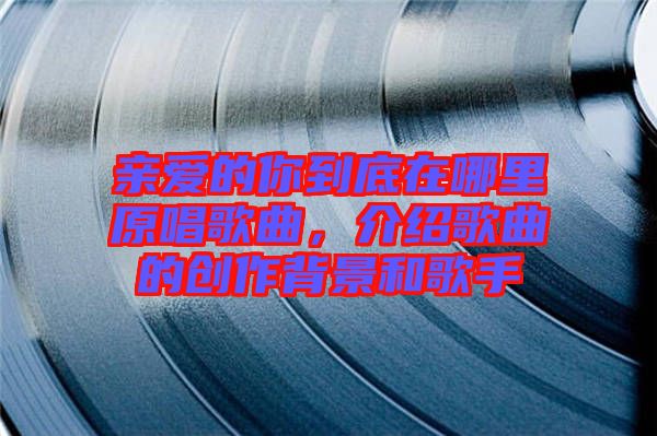 親愛(ài)的你到底在哪里原唱歌曲，介紹歌曲的創(chuàng)作背景和歌手